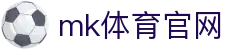 MK体育 (MKSPORTS)中国官方网站